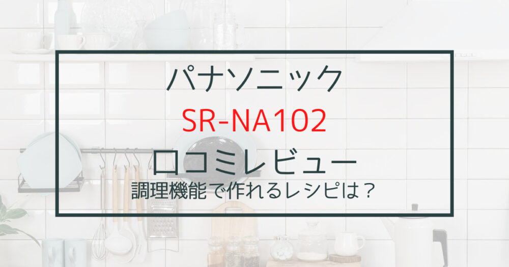SR-NA102の口コミレビュー。調理機能で作れるレシピは？｜育児・生活を楽する【はぐらく】